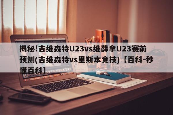 揭秘!吉维森特U23vs维薛拿U23赛前预测(吉维森特vs里斯本竞技)【百科-秒懂百科】