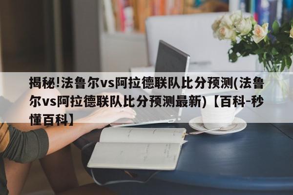 揭秘!法鲁尔vs阿拉德联队比分预测(法鲁尔vs阿拉德联队比分预测最新)【百科-秒懂百科】