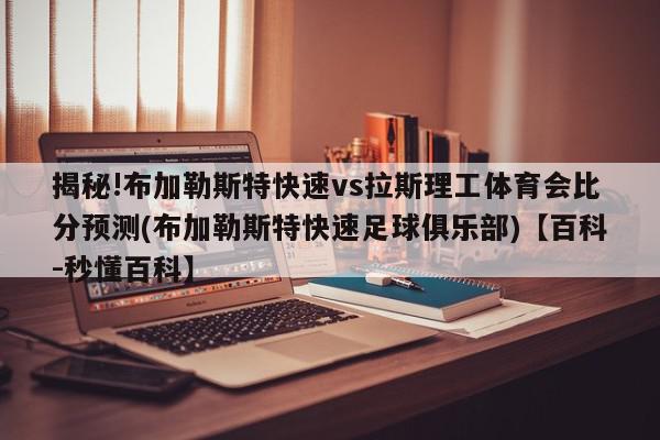 揭秘!布加勒斯特快速vs拉斯理工体育会比分预测(布加勒斯特快速足球俱乐部)【百科-秒懂百科】