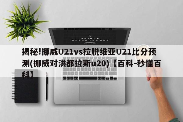 揭秘!挪威U21vs拉脱维亚U21比分预测(挪威对洪都拉斯u20)【百科-秒懂百科】