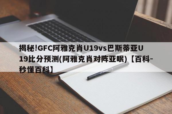 揭秘!GFC阿雅克肖U19vs巴斯蒂亚U19比分预测(阿雅克肖对阵亚眠)【百科-秒懂百科】