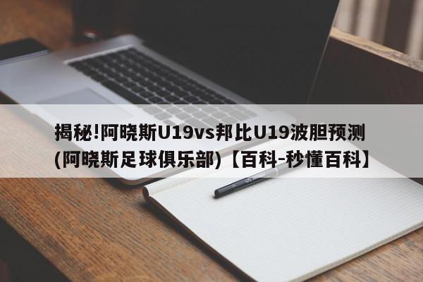 揭秘!阿晓斯U19vs邦比U19波胆预测(阿晓斯足球俱乐部)【百科-秒懂百科】