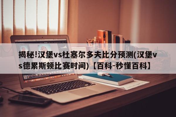 揭秘!汉堡vs杜塞尔多夫比分预测(汉堡vs德累斯顿比赛时间)【百科-秒懂百科】