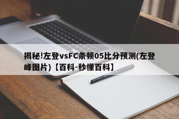 揭秘!左登vsFC条顿05比分预测(左登峰图片)【百科-秒懂百科】