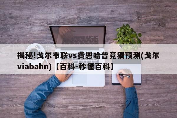 揭秘!戈尔韦联vs费恩哈普竞猜预测(戈尔viabahn)【百科-秒懂百科】