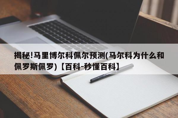 揭秘!马里博尔科佩尔预测(马尔科为什么和佩罗斯佩罗)【百科-秒懂百科】