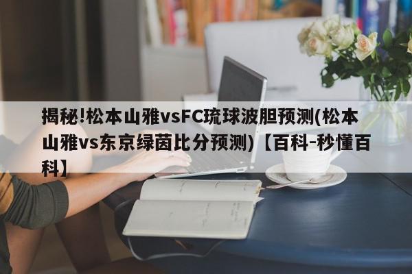 揭秘!松本山雅vsFC琉球波胆预测(松本山雅vs东京绿茵比分预测)【百科-秒懂百科】