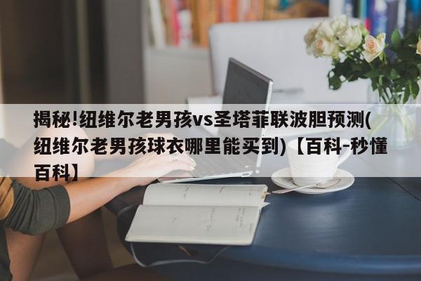 揭秘!纽维尔老男孩vs圣塔菲联波胆预测(纽维尔老男孩球衣哪里能买到)【百科-秒懂百科】