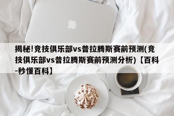 揭秘!竞技俱乐部vs普拉腾斯赛前预测(竞技俱乐部vs普拉腾斯赛前预测分析)【百科-秒懂百科】