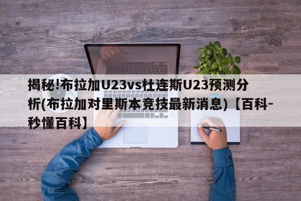 揭秘!布拉加U23vs杜连斯U23预测分析(布拉加对里斯本竞技最新消息)【百科-秒懂百科】