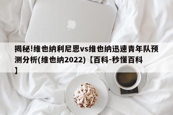 揭秘!维也纳利尼恩vs维也纳迅速青年队预测分析(维也纳2022)【百科-秒懂百科】