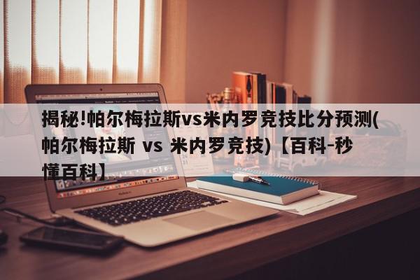 揭秘!帕尔梅拉斯vs米内罗竞技比分预测(帕尔梅拉斯 vs 米内罗竞技)【百科-秒懂百科】