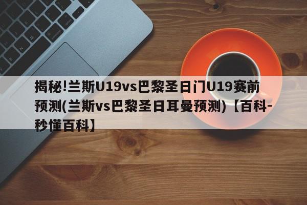 揭秘!兰斯U19vs巴黎圣日门U19赛前预测(兰斯vs巴黎圣日耳曼预测)【百科-秒懂百科】