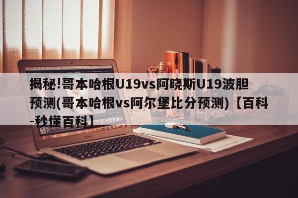 揭秘!哥本哈根U19vs阿晓斯U19波胆预测(哥本哈根vs阿尔堡比分预测)【百科-秒懂百科】