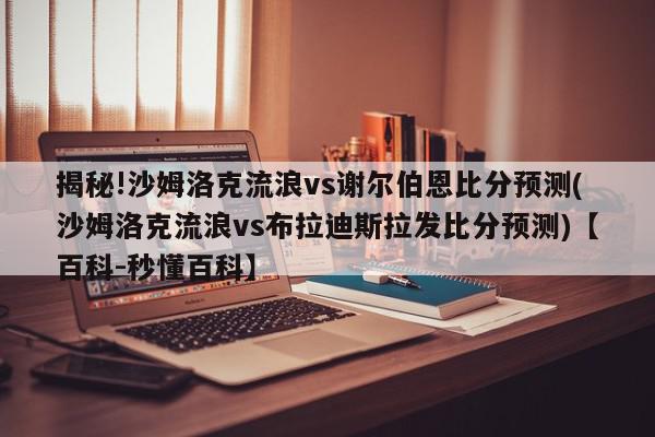 揭秘!沙姆洛克流浪vs谢尔伯恩比分预测(沙姆洛克流浪vs布拉迪斯拉发比分预测)【百科-秒懂百科】