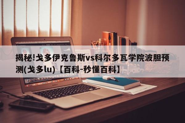 揭秘!戈多伊克鲁斯vs科尔多瓦学院波胆预测(戈多lu)【百科-秒懂百科】