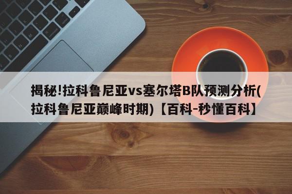 揭秘!拉科鲁尼亚vs塞尔塔B队预测分析(拉科鲁尼亚巅峰时期)【百科-秒懂百科】