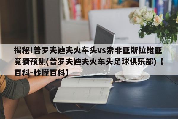 揭秘!普罗夫迪夫火车头vs索非亚斯拉维亚竞猜预测(普罗夫迪夫火车头足球俱乐部)【百科-秒懂百科】