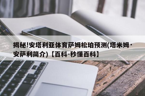 揭秘!安塔利亚体育萨姆松珀预测(塔米姆·安萨利简介)【百科-秒懂百科】