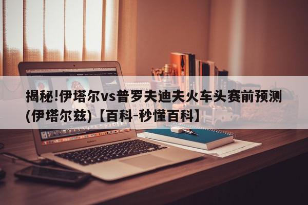 揭秘!伊塔尔vs普罗夫迪夫火车头赛前预测(伊塔尔兹)【百科-秒懂百科】