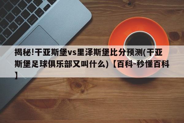 揭秘!干亚斯堡vs里泽斯堡比分预测(干亚斯堡足球俱乐部又叫什么)【百科-秒懂百科】