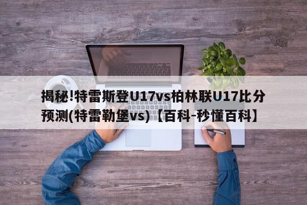 揭秘!特雷斯登U17vs柏林联U17比分预测(特雷勒堡vs)【百科-秒懂百科】