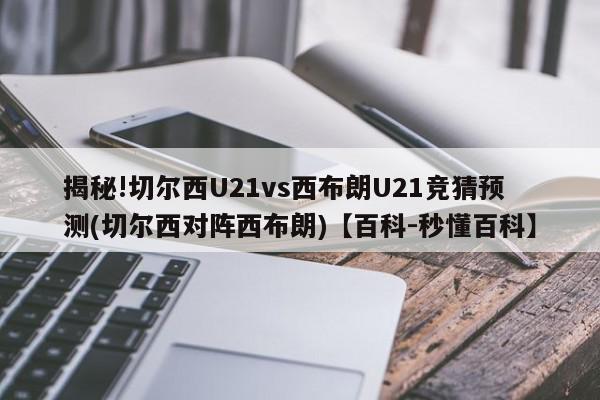 揭秘!切尔西U21vs西布朗U21竞猜预测(切尔西对阵西布朗)【百科-秒懂百科】