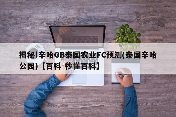 揭秘!辛哈GB泰国农业FC预测(泰国辛哈公园)【百科-秒懂百科】