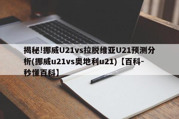 揭秘!挪威U21vs拉脱维亚U21预测分析(挪威u21vs奥地利u21)【百科-秒懂百科】