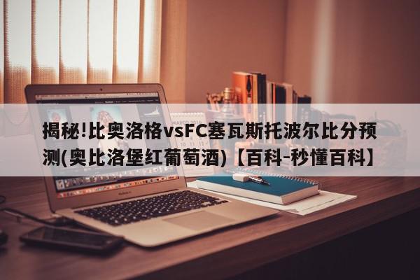 揭秘!比奥洛格vsFC塞瓦斯托波尔比分预测(奥比洛堡红葡萄酒)【百科-秒懂百科】