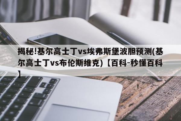 揭秘!基尔高士丁vs埃弗斯堡波胆预测(基尔高士丁vs布伦斯维克)【百科-秒懂百科】