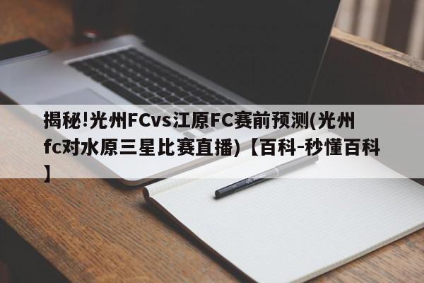 揭秘!光州FCvs江原FC赛前预测(光州fc对水原三星比赛直播)【百科-秒懂百科】