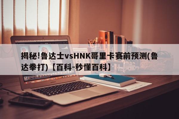 揭秘!鲁达士vsHNK哥里卡赛前预测(鲁达拳打)【百科-秒懂百科】