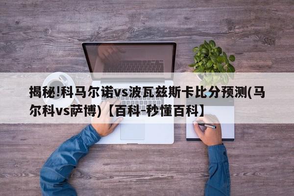 揭秘!科马尔诺vs波瓦兹斯卡比分预测(马尔科vs萨博)【百科-秒懂百科】