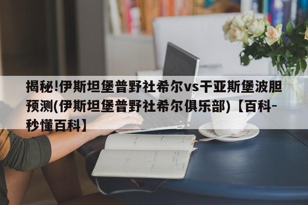 揭秘!伊斯坦堡普野社希尔vs干亚斯堡波胆预测(伊斯坦堡普野社希尔俱乐部)【百科-秒懂百科】