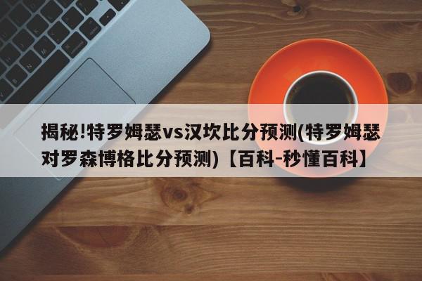 揭秘!特罗姆瑟vs汉坎比分预测(特罗姆瑟对罗森博格比分预测)【百科-秒懂百科】