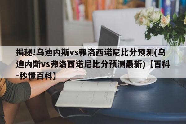 揭秘!乌迪内斯vs弗洛西诺尼比分预测(乌迪内斯vs弗洛西诺尼比分预测最新)【百科-秒懂百科】