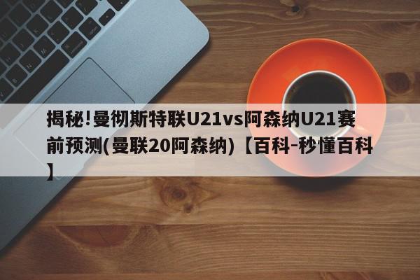 揭秘!曼彻斯特联U21vs阿森纳U21赛前预测(曼联20阿森纳)【百科-秒懂百科】