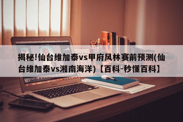 揭秘!仙台维加泰vs甲府风林赛前预测(仙台维加泰vs湘南海洋)【百科-秒懂百科】