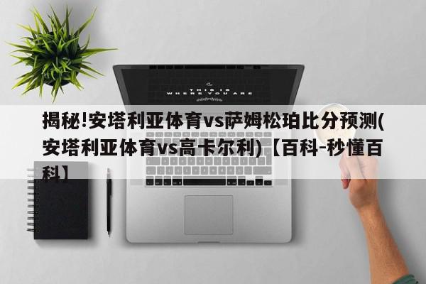 揭秘!安塔利亚体育vs萨姆松珀比分预测(安塔利亚体育vs高卡尔利)【百科-秒懂百科】