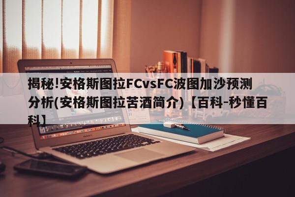 揭秘!安格斯图拉FCvsFC波图加沙预测分析(安格斯图拉苦酒简介)【百科-秒懂百科】