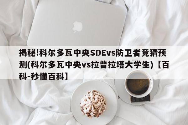 揭秘!科尔多瓦中央SDEvs防卫者竞猜预测(科尔多瓦中央vs拉普拉塔大学生)【百科-秒懂百科】