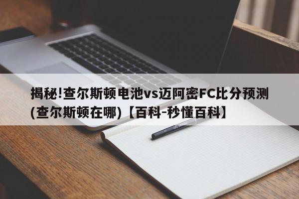 揭秘!查尔斯顿电池vs迈阿密FC比分预测(查尔斯顿在哪)【百科-秒懂百科】