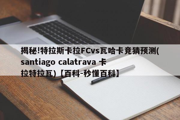 揭秘!特拉斯卡拉FCvs瓦哈卡竞猜预测(santiago calatrava 卡拉特拉瓦)【百科-秒懂百科】