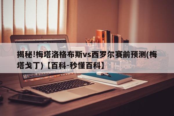 揭秘!梅塔洛格布斯vs西罗尔赛前预测(梅塔戈丁)【百科-秒懂百科】