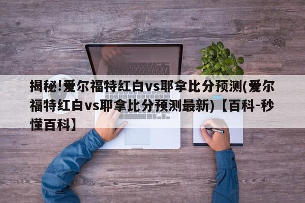 揭秘!爱尔福特红白vs耶拿比分预测(爱尔福特红白vs耶拿比分预测最新)【百科-秒懂百科】