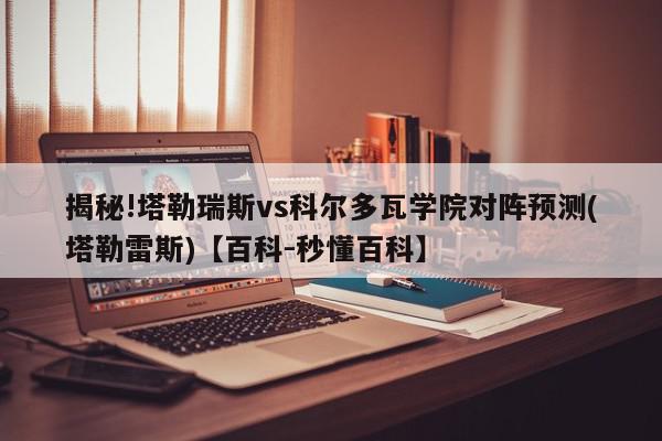 揭秘!塔勒瑞斯vs科尔多瓦学院对阵预测(塔勒雷斯)【百科-秒懂百科】