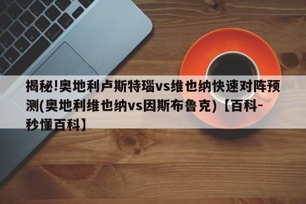 揭秘!奥地利卢斯特瑙vs维也纳快速对阵预测(奥地利维也纳vs因斯布鲁克)【百科-秒懂百科】