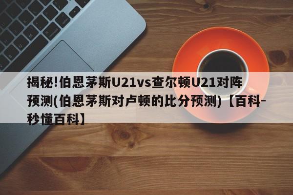 揭秘!伯恩茅斯U21vs查尔顿U21对阵预测(伯恩茅斯对卢顿的比分预测)【百科-秒懂百科】