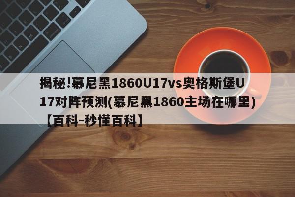 揭秘!慕尼黑1860U17vs奥格斯堡U17对阵预测(慕尼黑1860主场在哪里)【百科-秒懂百科】